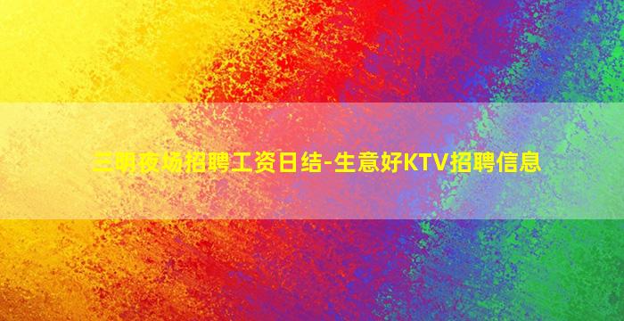 三明夜场招聘工资日结-生意好KTV招聘信息