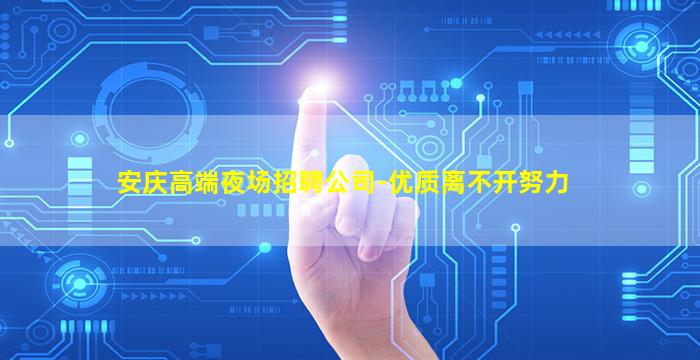 安庆高端夜场招聘公司-优质离不开努力