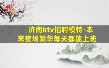 济南ktv招聘模特-本来夜场繁华每天都能上班